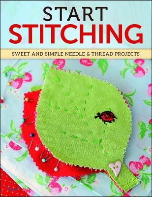 Start Stitching: Sweet and Simple Needle & Thread Projects