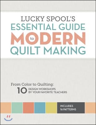 Lucky Spool&#39;s Essential Guide to Modern Quiltmaking: From Color to Quilting: 10 Design Workshops from Your Favorite Designers