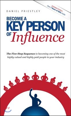 Become a Key Person of Influence: The 5 Step Sequence to Becoming One of the Most Highly Valued and Highly Paid People in Your Industry