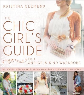 The Chic Girl&#39;s Guide to a One-Of-A-Kind Wardrobe: Altering and Embellishing Hemlines, Sleeves, and More