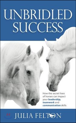 Unbridled Success - How the Secret Lives of Horses Can Impact Your Leadership, Teamwork and Communication Skills