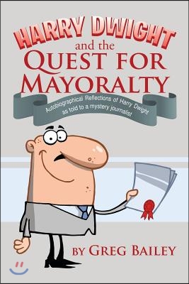 Harry Dwight and the Quest for Mayoralty: Autobiographical Reflections of Harry Dwight as told to a mystery journalist.