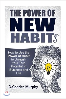 The Power of New Habit: How To Use The Power Of New Habits To Unleash Your True Potential In Business And Life