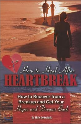 How to Heal After Heartbreak: How to Recover from a Breakup and Get Your Hopes and Dreams Back