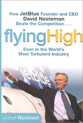 Flying High: How Jetblue Founder and CEO David Neeleman Beats the Competition... Even in the World&#39;s Most Turbulent Industry