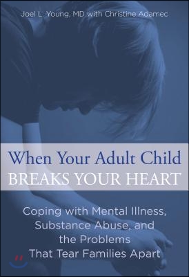 When Your Adult Child Breaks Your Heart: Coping With Mental Illness, Substance Abuse, And The Problems That Tear Families Apart