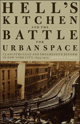 Hell's Kitchen and the Battle for Urban Space: Class Struggle and Progressive Reform in New York City, 1894-1914