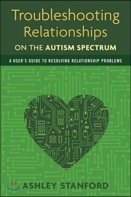 Troubleshooting Relationships on the Autism Spectrum: A User&#39;s Guide to Resolving Relationship Problems