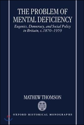 The Problem of Mental Deficiency: Eugenics, Democracy, and Social Policy in Britain C. 1870-1959