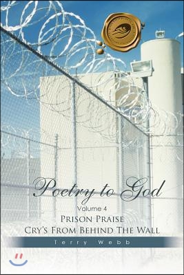 Poetry to God: Volume 4: Prison Praise Cry&#39;s from Behind the Wall