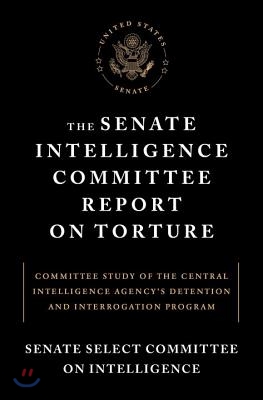 The Senate Intelligence Committee Report on Torture: Committee Study of the Central Intelligence Agency&#39;s Detention and Interrogation Program