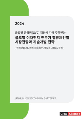 글로벌 공급망 GVC 재편에 따라 주목받는 2024년 글로벌 이차전지 전주기 밸류체인별 시장전망과 기술개발 전략