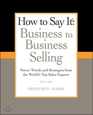 How to Say It: Business to Business Selling: Power Words and Strategies from the World&#39;s Top Sales Experts