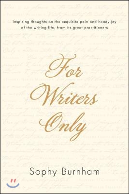 For Writers Only: Inspiring Thoughts on the Exquisite Pain and Heady Joy of the Writing Life from Its Great Practitioners