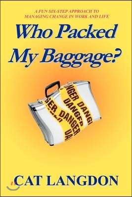 Who Packed My Baggage?: A Fun Six-Step Approach to Managing Change in Work and Life