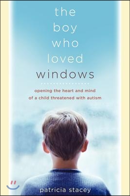 The Boy Who Loved Windows: Opening the Heart and Mind of a Child Threatened with Autism