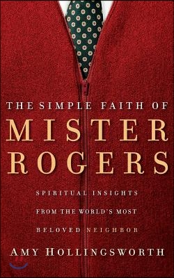 The Simple Faith of Mister Rogers: Spiritual Insights from the World&#39;s Most Beloved Neighbor