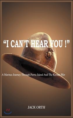 &quot;I Can&#39;t Hear You !&quot;: A Marines Journey Through Parris Island And The Korean War