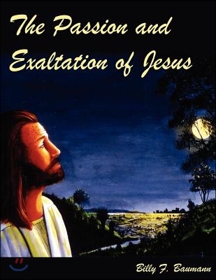 The Passion and Exaltation of Jesus: A Series of Oil Paintings and Related Bible Quotations of Jesus&#39; Last Few Days on Earth Covering His Trial, Cruci