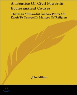 A Treatise Of Civil Power In Ecclesiastical Causes: That It Is Not Lawful For Any Power On Earth To Compel In Matters Of Religion