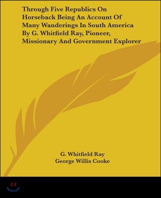 Through Five Republics On Horseback Being An Account Of Many Wanderings In South America By G. Whitfield Ray, Pioneer, Missionary And Government Explo