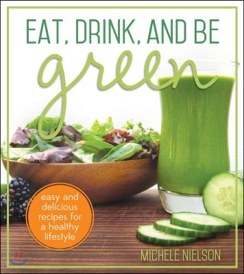 Eat, Drink, and Be Green: Easy and Delicious Recipes for a Healthy Lifestyle