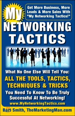 My Networking Tactics: What No One Else Will Tell You: All The Tools, Tactics, Techniques &amp; Tricks You Need To Be Truly Successful At Network