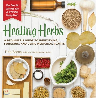 Healing Herbs: A Beginner&#39;s Guide to Identifying, Foraging, and Using Medicinal Plants / More Than 100 Remedies from 20 of the Most H