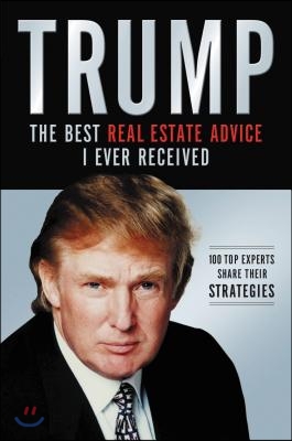 Trump: The Best Real Estate Advice I Ever Received: 100 Top Experts Share Their Strategies