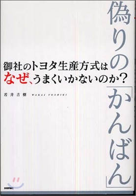 僞りの「かんばん」 御社のトヨタ生産方式は, なぜ, うまくいかないのか?