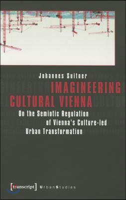 Imagineering Cultural Vienna: On the Semiotic Regulation of Vienna&#39;s Culture-Led Urban Transformation