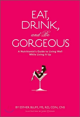 Eat, Drink, and Be Gorgeous: A Nutritionist's Guide to Living Well While Living It Up