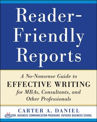 Reader-Friendly Reports: A No-Nonsense Guide to Effective Writing for Mbas, Consultants, and Other Professionals