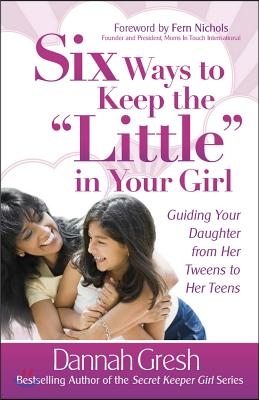 Six Ways to Keep the &quot;little&quot; in Your Girl: Guiding Your Daughter from Her Tweens to Her Teens