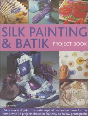 Silk Painting & Batik Project Book: Using Wax and Paint to Create Inspired Decorative Items for the Home, with 35 Projects Shown in 300 Easy-To-Follow