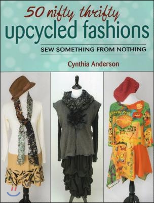50 Nifty Thrifty Upcycled Fashions: Sew Something from Nothing