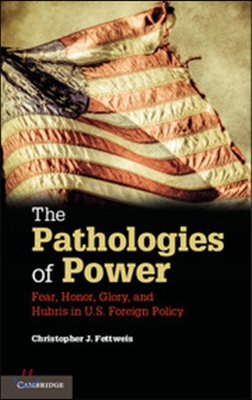 The Pathologies of Power: Fear, Honor, Glory, and Hubris in U.S. Foreign Policy