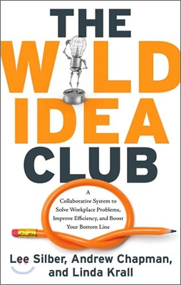 The Wild Idea Club: A Collaborative System to Solve Workplace Problems, Improve Efficiency, and Boost Your Bottom Line