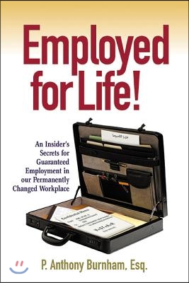 Employed for Life!: An Insider&#39;s Secrets for Guaranteed Employment in Our Permanently Changed Workplace