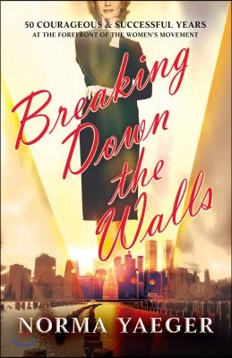 Breaking Down the Walls: 50 Courageous &amp; Successful Years at the Forefront of the Women&#39;s Movement