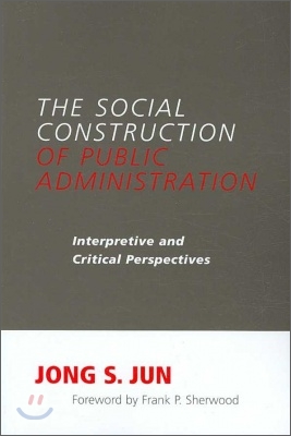 The Social Construction of Public Administration: Interpretive and Critical Perspectives