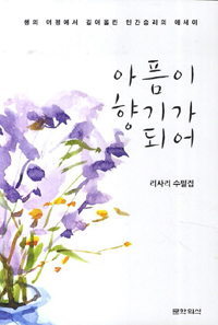 아픔이 향기가 되어 - 생의 여정에서 길어올린 인간승리의 에세이 (에세이/2)