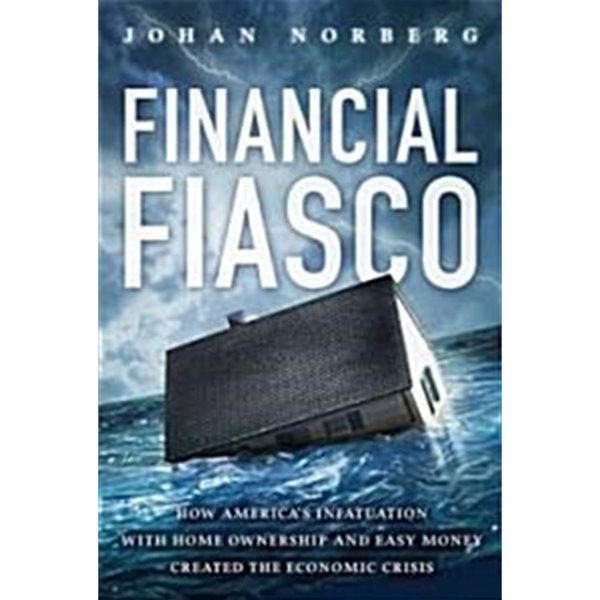 Financial Fiasco: How America‘s Infatuation with Home Ownership and Easy Money Created the Economic Crisis