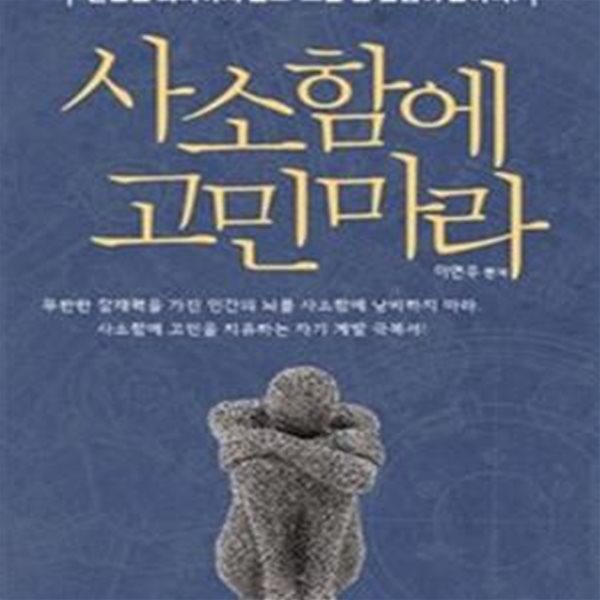 사소함에 고민마라 (현실을 회피하지 말고 오늘을 열심히 살아라!)