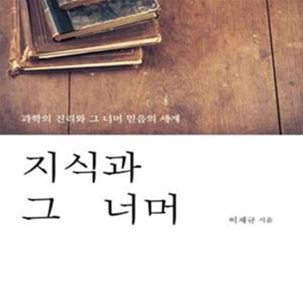 지식과 그 너머 (과학과 진리와 그 너머 믿음의 세계)