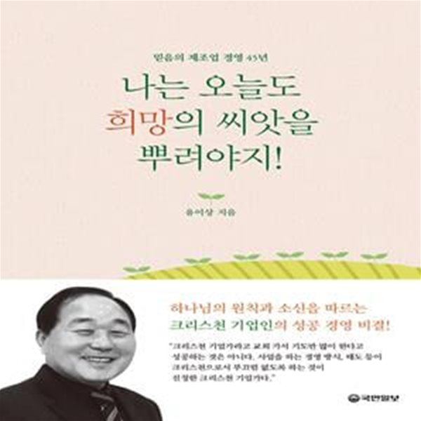 나는 오늘도 희망의 씨앗을 뿌려야지 (믿음의 제조업 경영 45년)