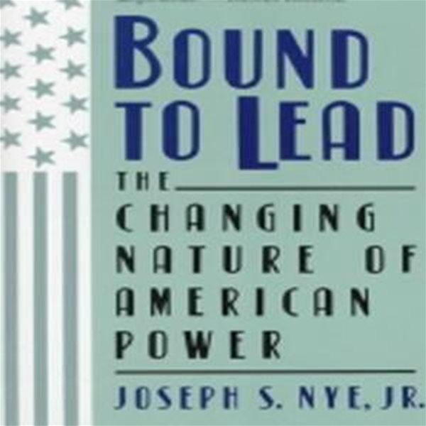 Bound to Lead: The Changing Nature of American Power (The Changing Nature of American Power)