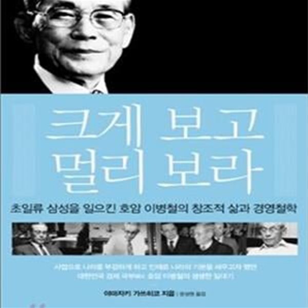 크게 보고 멀리 보라 (초일류 삼성을 일으킨 호암 이병철의 창조적 삶과 경영철학, 호암 이병철 탄생 100주년 기념)