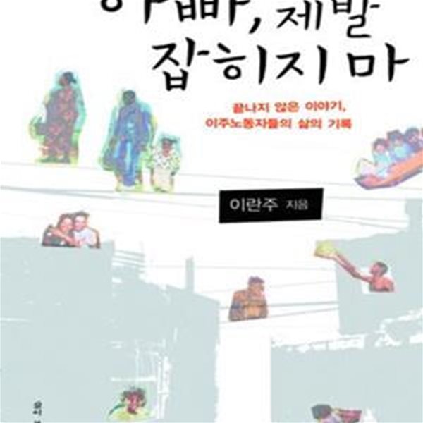 아빠, 제발 잡히지 마 (끝나지 않은 이야기, 이주노동자들의 삶의 기록)