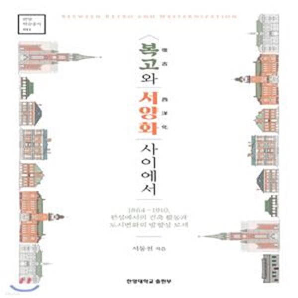 복고와 서양화 사이에서: 1864∼1910, 한성에서의 건축 활동과 도시변화의 방향성 모색 (한양학술총서 11)                       